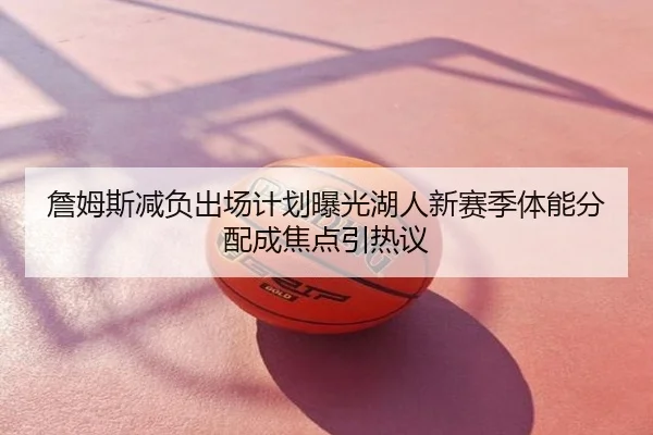 詹姆斯减负出场计划曝光湖人新赛季体能分配成焦点引热议