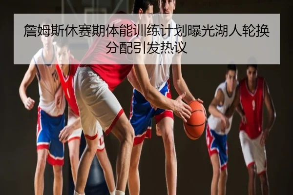 詹姆斯休赛期体能训练计划曝光湖人轮换分配引发热议