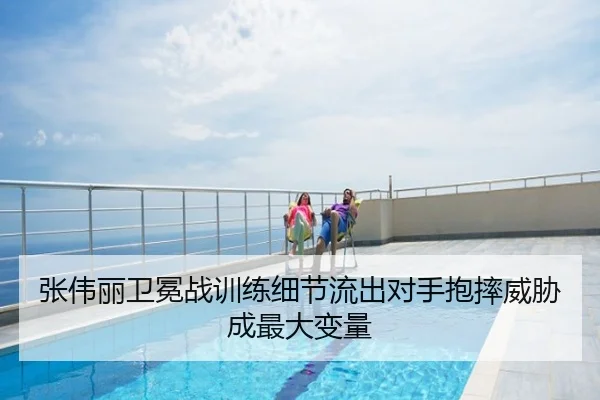 张伟丽卫冕战训练细节流出对手抱摔威胁成最大变量