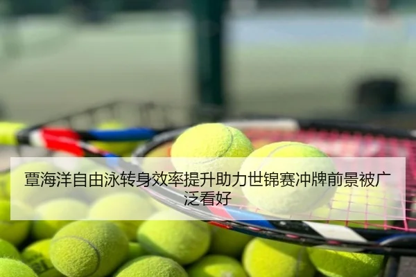 覃海洋自由泳转身效率提升助力世锦赛冲牌前景被广泛看好
