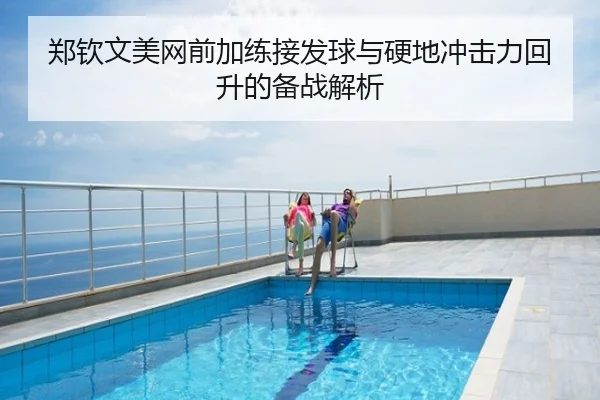郑钦文美网前加练接发球与硬地冲击力回升的备战解析