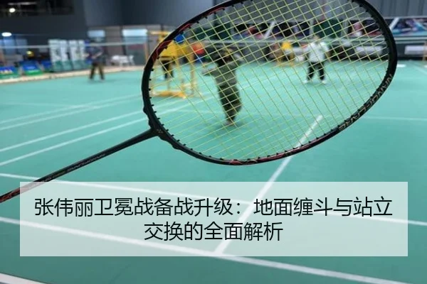 张伟丽卫冕战备战升级：地面缠斗与站立交换的全面解析