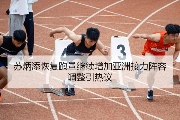 苏炳添恢复跑量继续增加亚洲接力阵容调整引热议