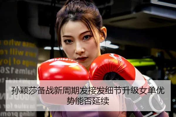 孙颖莎备战新周期发接发细节升级女单优势能否延续