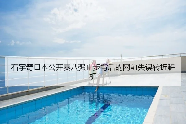 石宇奇日本公开赛八强止步背后的网前失误转折解析