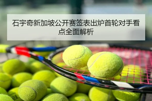 石宇奇新加坡公开赛签表出炉首轮对手看点全面解析