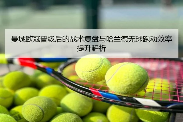 曼城欧冠晋级后的战术复盘与哈兰德无球跑动效率提升解析